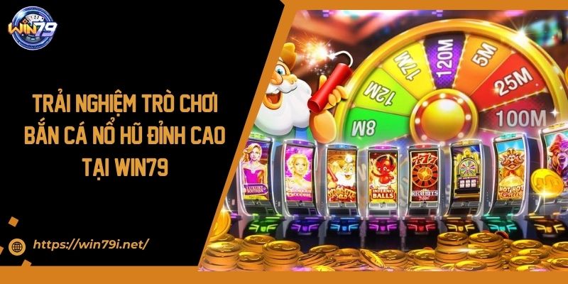 Trải Nghiệm Trò Chơi Bắn Cá Nổ Hũ Đỉnh Cao Tại WIN79